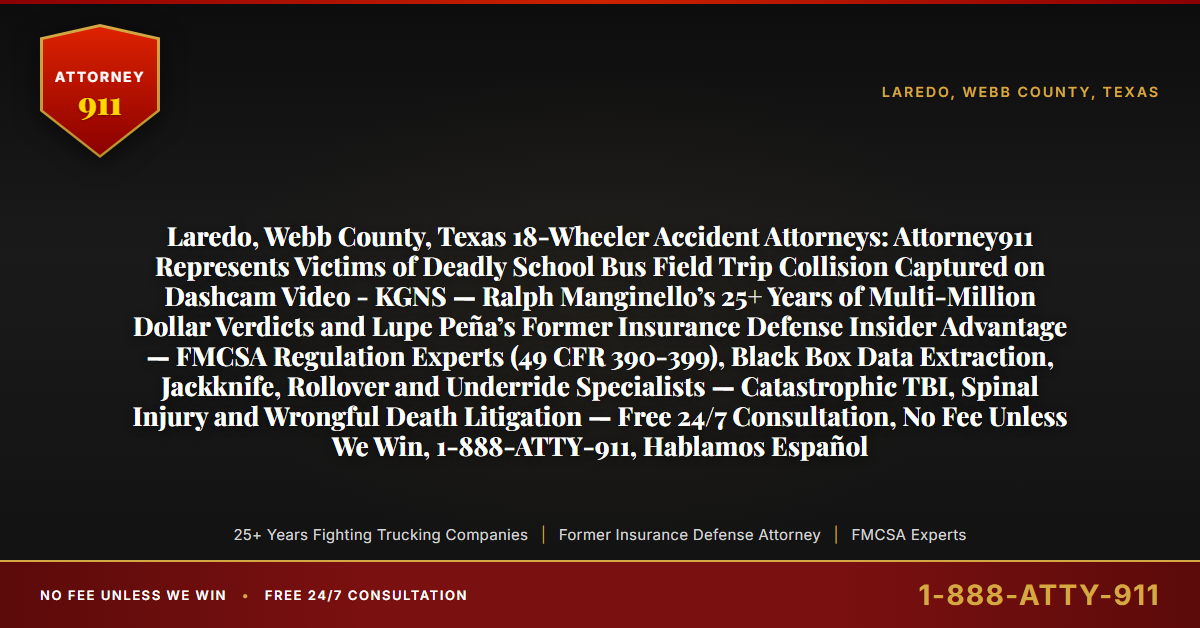 Laredo, Webb County, Texas 18-Wheeler Accident Attorneys: Attorney911 Represents Victims of Deadly School Bus Field Trip Collision Captured on Dashcam Video - KGNS — Ralph Manginello’s 25+ Years of Multi-Million Dollar Verdicts and Lupe Peña’s Former Insurance Defense Insider Advantage — FMCSA Regulation Experts (49 CFR 390-399), Black Box Data Extraction, Jackknife, Rollover and Underride Specialists — Catastrophic TBI, Spinal Injury and Wrongful Death Litigation — Free 24/7 Consultation, No Fee Unless We Win, 1-888-ATTY-911, Hablamos Español - Attorney911