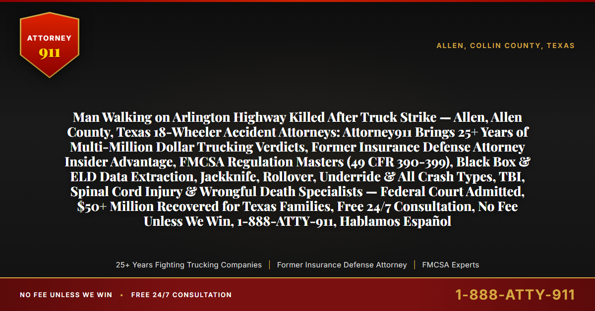 Man Walking on Arlington Highway Killed After Truck Strike — Allen, Allen County, Texas 18-Wheeler Accident Attorneys: Attorney911 Brings 25+ Years of Multi-Million Dollar Trucking Verdicts, Former Insurance Defense Attorney Insider Advantage, FMCSA Regulation Masters (49 CFR 390-399), Black Box & ELD Data Extraction, Jackknife, Rollover, Underride & All Crash Types, TBI, Spinal Cord Injury & Wrongful Death Specialists — Federal Court Admitted, $50+ Million Recovered for Texas Families, Free 24/7 Consultation, No Fee Unless We Win, 1-888-ATTY-911, Hablamos Español - Attorney911