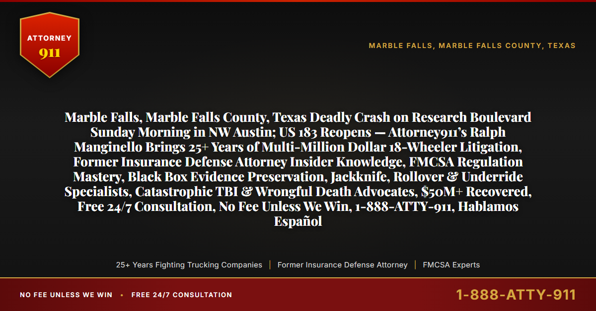 Marble Falls, Marble Falls County, Texas Deadly Crash on Research Boulevard Sunday Morning in NW Austin; US 183 Reopens — Attorney911’s Ralph Manginello Brings 25+ Years of Multi-Million Dollar 18-Wheeler Litigation, Former Insurance Defense Attorney Insider Knowledge, FMCSA Regulation Mastery, Black Box Evidence Preservation, Jackknife, Rollover & Underride Specialists, Catastrophic TBI & Wrongful Death Advocates, $50M+ Recovered, Free 24/7 Consultation, No Fee Unless We Win, 1-888-ATTY-911, Hablamos Español - Attorney911