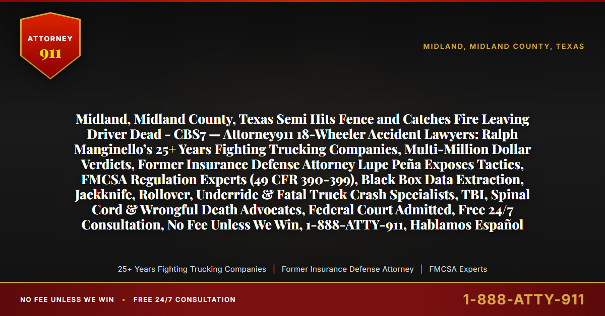 Midland, Midland County, Texas Semi Hits Fence and Catches Fire Leaving Driver Dead - CBS7 — Attorney911 18-Wheeler Accident Lawyers: Ralph Manginello’s 25+ Years Fighting Trucking Companies, Multi-Million Dollar Verdicts, Former Insurance Defense Attorney Lupe Peña Exposes Tactics, FMCSA Regulation Experts (49 CFR 390-399), Black Box Data Extraction, Jackknife, Rollover, Underride & Fatal Truck Crash Specialists, TBI, Spinal Cord & Wrongful Death Advocates, Federal Court Admitted, Free 24/7 Consultation, No Fee Unless We Win, 1-888-ATTY-911, Hablamos Español - Attorney911