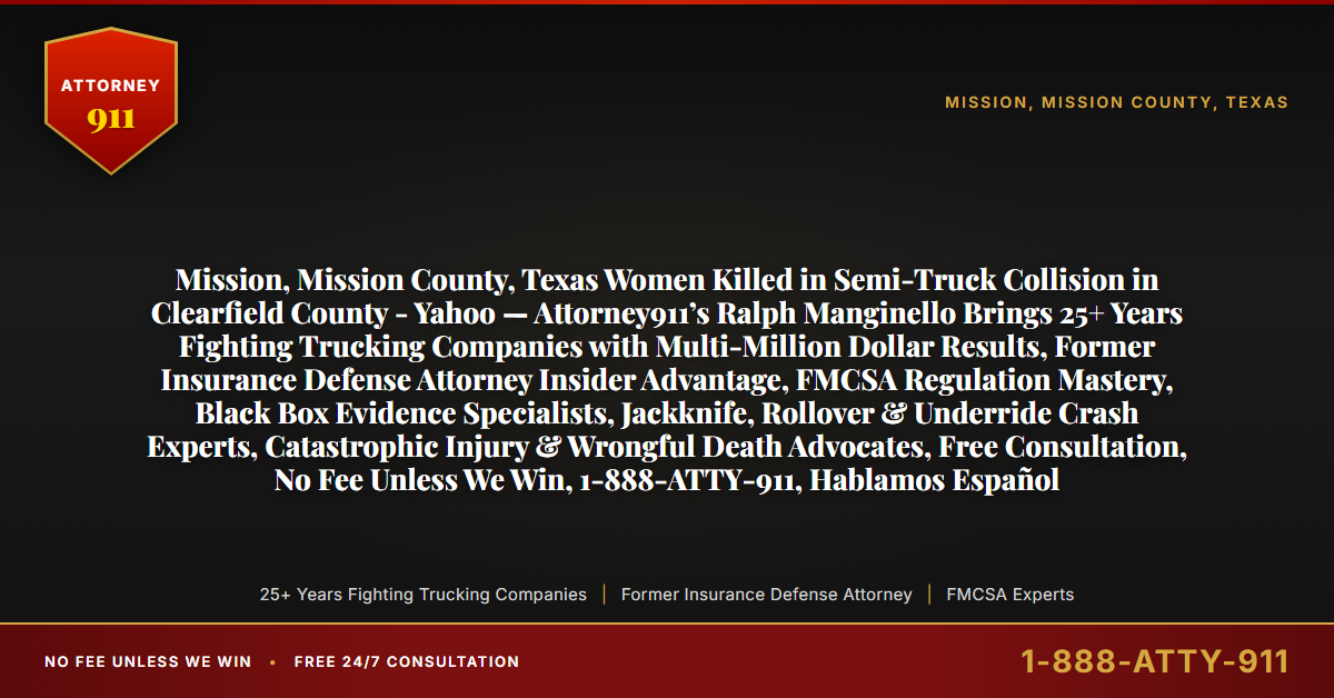 Mission, Mission County, Texas Women Killed in Semi-Truck Collision in Clearfield County - Yahoo — Attorney911’s Ralph Manginello Brings 25+ Years Fighting Trucking Companies with Multi-Million Dollar Results, Former Insurance Defense Attorney Insider Advantage, FMCSA Regulation Mastery, Black Box Evidence Specialists, Jackknife, Rollover & Underride Crash Experts, Catastrophic Injury & Wrongful Death Advocates, Free Consultation, No Fee Unless We Win, 1-888-ATTY-911, Hablamos Español - Attorney911