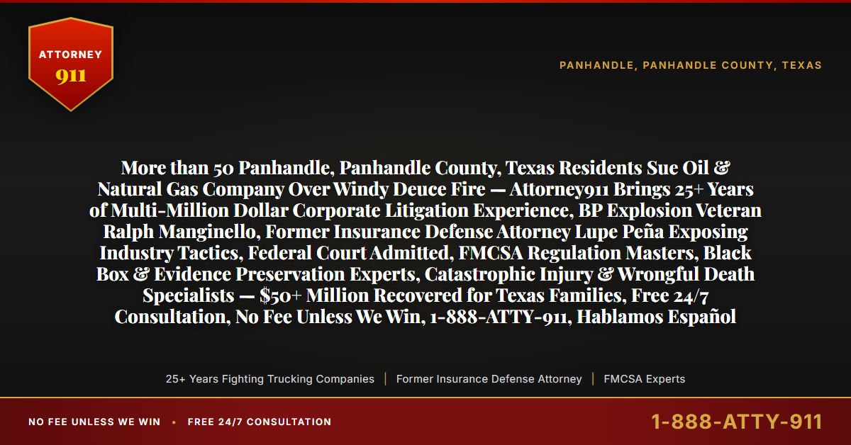 More than 50 Panhandle, Panhandle County, Texas Residents Sue Oil & Natural Gas Company Over Windy Deuce Fire — Attorney911 Brings 25+ Years of Multi-Million Dollar Corporate Litigation Experience, BP Explosion Veteran Ralph Manginello, Former Insurance Defense Attorney Lupe Peña Exposing Industry Tactics, Federal Court Admitted, FMCSA Regulation Masters, Black Box & Evidence Preservation Experts, Catastrophic Injury & Wrongful Death Specialists — $50+ Million Recovered for Texas Families, Free 24/7 Consultation, No Fee Unless We Win, 1-888-ATTY-911, Hablamos Español - Attorney911