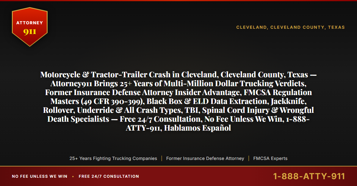 Motorcycle & Tractor-Trailer Crash in Cleveland, Cleveland County, Texas — Attorney911 Brings 25+ Years of Multi-Million Dollar Trucking Verdicts, Former Insurance Defense Attorney Insider Advantage, FMCSA Regulation Masters (49 CFR 390-399), Black Box & ELD Data Extraction, Jackknife, Rollover, Underride & All Crash Types, TBI, Spinal Cord Injury & Wrongful Death Specialists — Free 24/7 Consultation, No Fee Unless We Win, 1-888-ATTY-911, Hablamos Español - Attorney911