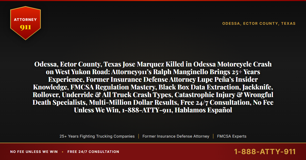 Odessa, Ector County, Texas Jose Marquez Killed in Odessa Motorcycle Crash on West Yukon Road: Attorney911’s Ralph Manginello Brings 25+ Years Experience, Former Insurance Defense Attorney Lupe Peña’s Insider Knowledge, FMCSA Regulation Mastery, Black Box Data Extraction, Jackknife, Rollover, Underride & All Truck Crash Types, Catastrophic Injury & Wrongful Death Specialists, Multi-Million Dollar Results, Free 24/7 Consultation, No Fee Unless We Win, 1-888-ATTY-911, Hablamos Español - Attorney911