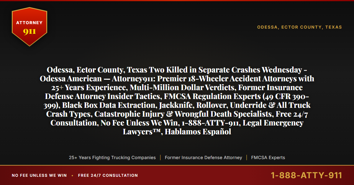 Odessa, Ector County, Texas Two Killed in Separate Crashes Wednesday - Odessa American — Attorney911: Premier 18-Wheeler Accident Attorneys with 25+ Years Experience, Multi-Million Dollar Verdicts, Former Insurance Defense Attorney Insider Tactics, FMCSA Regulation Experts (49 CFR 390-399), Black Box Data Extraction, Jackknife, Rollover, Underride & All Truck Crash Types, Catastrophic Injury & Wrongful Death Specialists, Free 24/7 Consultation, No Fee Unless We Win, 1-888-ATTY-911, Legal Emergency Lawyers™, Hablamos Español - Attorney911