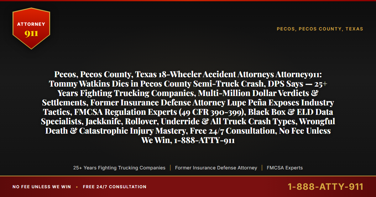 Pecos, Pecos County, Texas 18-Wheeler Accident Attorneys Attorney911: Tommy Watkins Dies in Pecos County Semi-Truck Crash, DPS Says — 25+ Years Fighting Trucking Companies, Multi-Million Dollar Verdicts & Settlements, Former Insurance Defense Attorney Lupe Peña Exposes Industry Tactics, FMCSA Regulation Experts (49 CFR 390-399), Black Box & ELD Data Specialists, Jackknife, Rollover, Underride & All Truck Crash Types, Wrongful Death & Catastrophic Injury Mastery, Free 24/7 Consultation, No Fee Unless We Win, 1-888-ATTY-911 - Attorney911