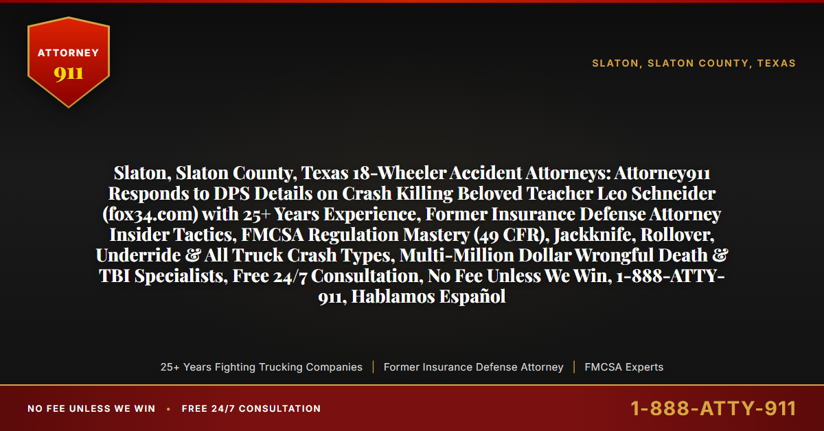 Slaton, Slaton County, Texas 18-Wheeler Accident Attorneys: Attorney911 Responds to DPS Details on Crash Killing Beloved Teacher Leo Schneider (fox34.com) with 25+ Years Experience, Former Insurance Defense Attorney Insider Tactics, FMCSA Regulation Mastery (49 CFR), Jackknife, Rollover, Underride & All Truck Crash Types, Multi-Million Dollar Wrongful Death & TBI Specialists, Free 24/7 Consultation, No Fee Unless We Win, 1-888-ATTY-911, Hablamos Español - Attorney911