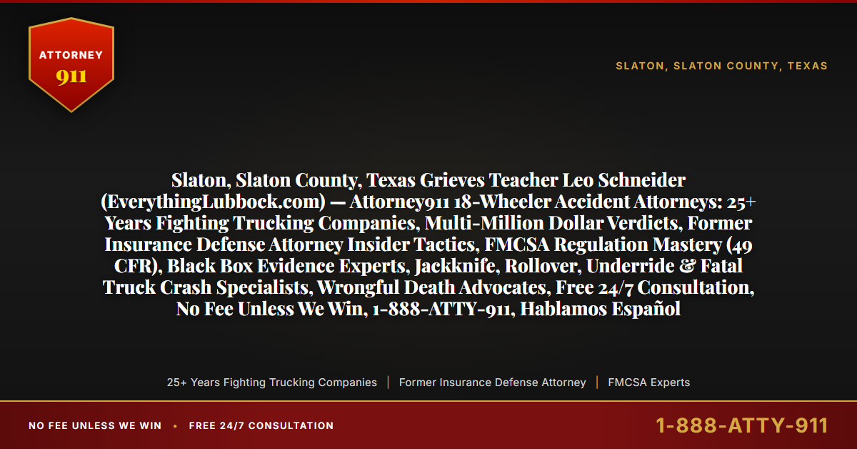 Slaton, Slaton County, Texas Grieves Teacher Leo Schneider (EverythingLubbock.com) — Attorney911 18-Wheeler Accident Attorneys: 25+ Years Fighting Trucking Companies, Multi-Million Dollar Verdicts, Former Insurance Defense Attorney Insider Tactics, FMCSA Regulation Mastery (49 CFR), Black Box Evidence Experts, Jackknife, Rollover, Underride & Fatal Truck Crash Specialists, Wrongful Death Advocates, Free 24/7 Consultation, No Fee Unless We Win, 1-888-ATTY-911, Hablamos Español - Attorney911