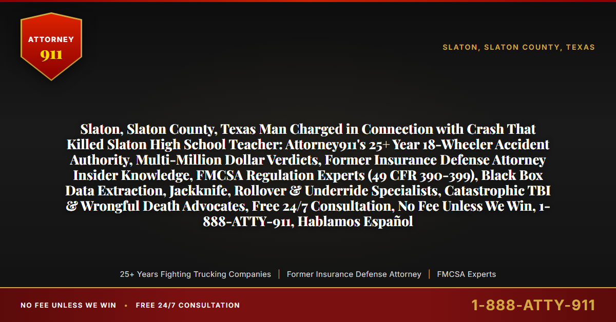 Slaton, Slaton County, Texas Man Charged in Connection with Crash That Killed Slaton High School Teacher: Attorney911's 25+ Year 18-Wheeler Accident Authority, Multi-Million Dollar Verdicts, Former Insurance Defense Attorney Insider Knowledge, FMCSA Regulation Experts (49 CFR 390-399), Black Box Data Extraction, Jackknife, Rollover & Underride Specialists, Catastrophic TBI & Wrongful Death Advocates, Free 24/7 Consultation, No Fee Unless We Win, 1-888-ATTY-911, Hablamos Español - Attorney911