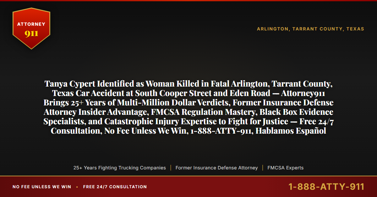 Tanya Cypert Identified as Woman Killed in Fatal Arlington, Tarrant County, Texas Car Accident at South Cooper Street and Eden Road — Attorney911 Brings 25+ Years of Multi-Million Dollar Verdicts, Former Insurance Defense Attorney Insider Advantage, FMCSA Regulation Mastery, Black Box Evidence Specialists, and Catastrophic Injury Expertise to Fight for Justice — Free 24/7 Consultation, No Fee Unless We Win, 1-888-ATTY-911, Hablamos Español - Attorney911
