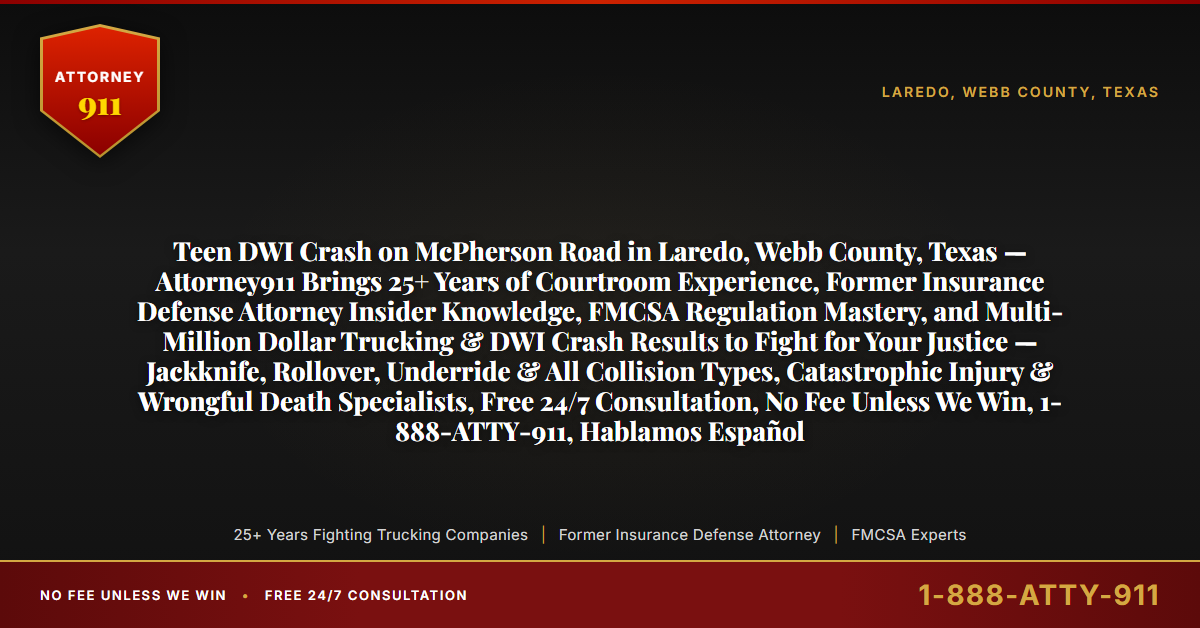 Teen DWI Crash on McPherson Road in Laredo, Webb County, Texas — Attorney911 Brings 25+ Years of Courtroom Experience, Former Insurance Defense Attorney Insider Knowledge, FMCSA Regulation Mastery, and Multi-Million Dollar Trucking & DWI Crash Results to Fight for Your Justice — Jackknife, Rollover, Underride & All Collision Types, Catastrophic Injury & Wrongful Death Specialists, Free 24/7 Consultation, No Fee Unless We Win, 1-888-ATTY-911, Hablamos Español - Attorney911