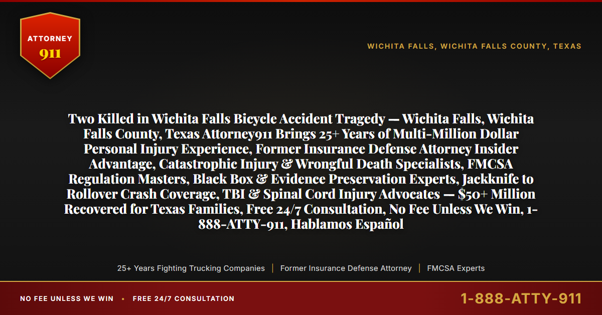 Two Killed in Wichita Falls Bicycle Accident Tragedy — Wichita Falls, Wichita Falls County, Texas Attorney911 Brings 25+ Years of Multi-Million Dollar Personal Injury Experience, Former Insurance Defense Attorney Insider Advantage, Catastrophic Injury & Wrongful Death Specialists, FMCSA Regulation Masters, Black Box & Evidence Preservation Experts, Jackknife to Rollover Crash Coverage, TBI & Spinal Cord Injury Advocates — $50+ Million Recovered for Texas Families, Free 24/7 Consultation, No Fee Unless We Win, 1-888-ATTY-911, Hablamos Español - Attorney911