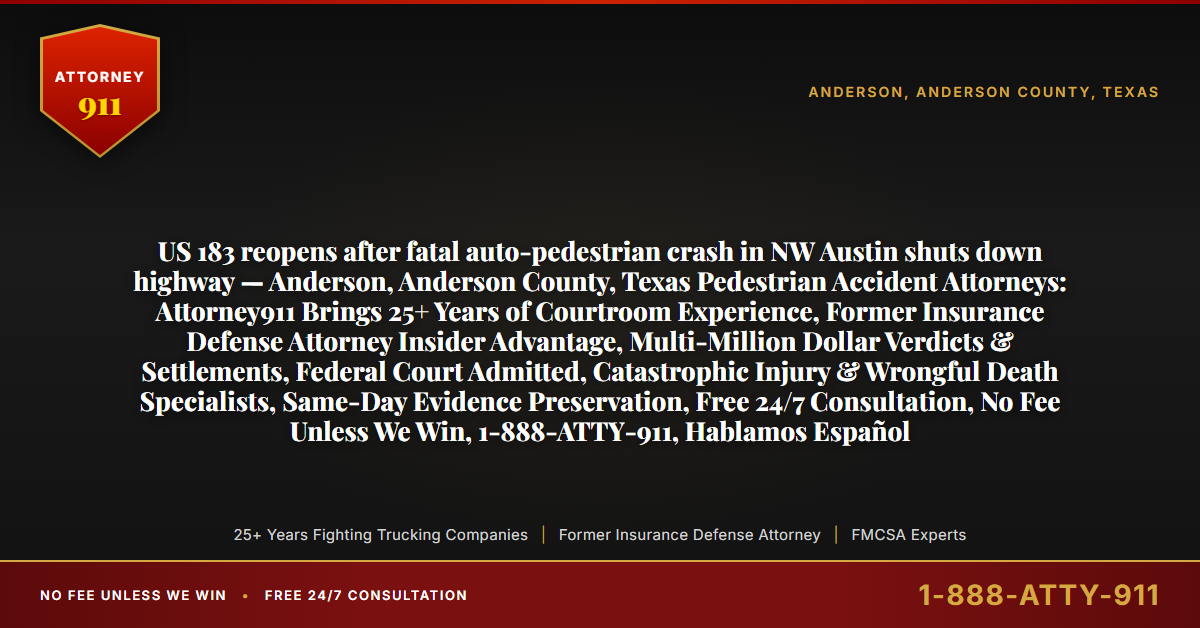 US 183 reopens after fatal auto-pedestrian crash in NW Austin shuts down highway — Anderson, Anderson County, Texas Pedestrian Accident Attorneys: Attorney911 Brings 25+ Years of Courtroom Experience, Former Insurance Defense Attorney Insider Advantage, Multi-Million Dollar Verdicts & Settlements, Federal Court Admitted, Catastrophic Injury & Wrongful Death Specialists, Same-Day Evidence Preservation, Free 24/7 Consultation, No Fee Unless We Win, 1-888-ATTY-911, Hablamos Español - Attorney911