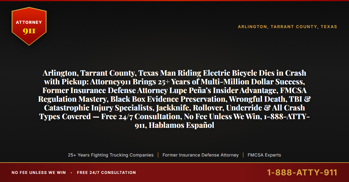Arlington, Tarrant County, Texas Man Riding Electric Bicycle Dies in Crash with Pickup: Attorney911 Brings 25+ Years of Multi-Million Dollar Success, Former Insurance Defense Attorney Lupe Peña’s Insider Advantage, FMCSA Regulation Mastery, Black Box Evidence Preservation, Wrongful Death, TBI & Catastrophic Injury Specialists, Jackknife, Rollover, Underride & All Crash Types Covered — Free 24/7 Consultation, No Fee Unless We Win, 1-888-ATTY-911, Hablamos Español - Attorney911