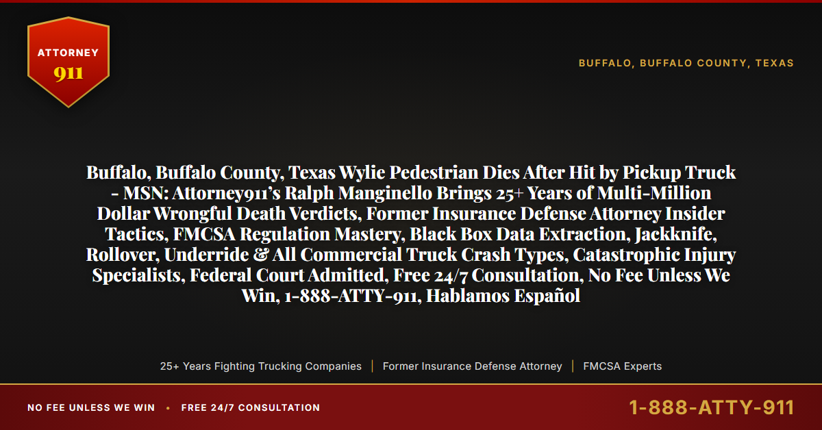 Buffalo, Buffalo County, Texas Wylie Pedestrian Dies After Hit by Pickup Truck - MSN: Attorney911’s Ralph Manginello Brings 25+ Years of Multi-Million Dollar Wrongful Death Verdicts, Former Insurance Defense Attorney Insider Tactics, FMCSA Regulation Mastery, Black Box Data Extraction, Jackknife, Rollover, Underride & All Commercial Truck Crash Types, Catastrophic Injury Specialists, Federal Court Admitted, Free 24/7 Consultation, No Fee Unless We Win, 1-888-ATTY-911, Hablamos Español - Attorney911