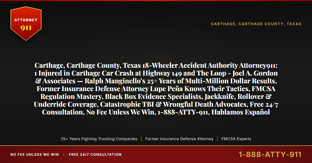 Carthage, Carthage County, Texas 18-Wheeler Accident Authority Attorney911: 1 Injured in Carthage Car Crash at Highway 149 and The Loop - Joel A. Gordon & Associates — Ralph Manginello’s 25+ Years of Multi-Million Dollar Results, Former Insurance Defense Attorney Lupe Peña Knows Their Tactics, FMCSA Regulation Mastery, Black Box Evidence Specialists, Jackknife, Rollover & Underride Coverage, Catastrophic TBI & Wrongful Death Advocates, Free 24/7 Consultation, No Fee Unless We Win, 1-888-ATTY-911, Hablamos Español - Attorney911