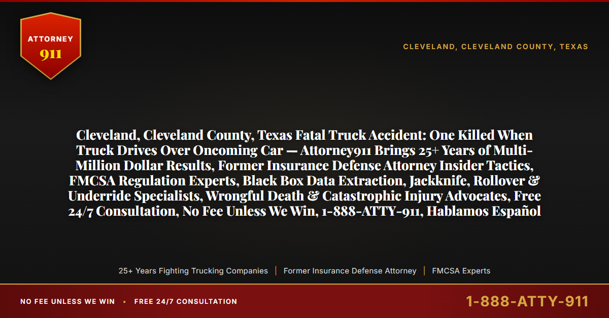 Cleveland, Cleveland County, Texas Fatal Truck Accident: One Killed When Truck Drives Over Oncoming Car — Attorney911 Brings 25+ Years of Multi-Million Dollar Results, Former Insurance Defense Attorney Insider Tactics, FMCSA Regulation Experts, Black Box Data Extraction, Jackknife, Rollover & Underride Specialists, Wrongful Death & Catastrophic Injury Advocates, Free 24/7 Consultation, No Fee Unless We Win, 1-888-ATTY-911, Hablamos Español - Attorney911