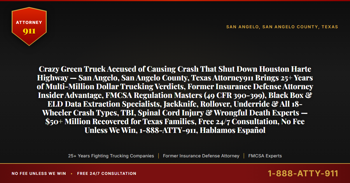 Crazy Green Truck Accused of Causing Crash That Shut Down Houston Harte Highway — San Angelo, San Angelo County, Texas Attorney911 Brings 25+ Years of Multi-Million Dollar Trucking Verdicts, Former Insurance Defense Attorney Insider Advantage, FMCSA Regulation Masters (49 CFR 390-399), Black Box & ELD Data Extraction Specialists, Jackknife, Rollover, Underride & All 18-Wheeler Crash Types, TBI, Spinal Cord Injury & Wrongful Death Experts — $50+ Million Recovered for Texas Families, Free 24/7 Consultation, No Fee Unless We Win, 1-888-ATTY-911, Hablamos Español - Attorney911