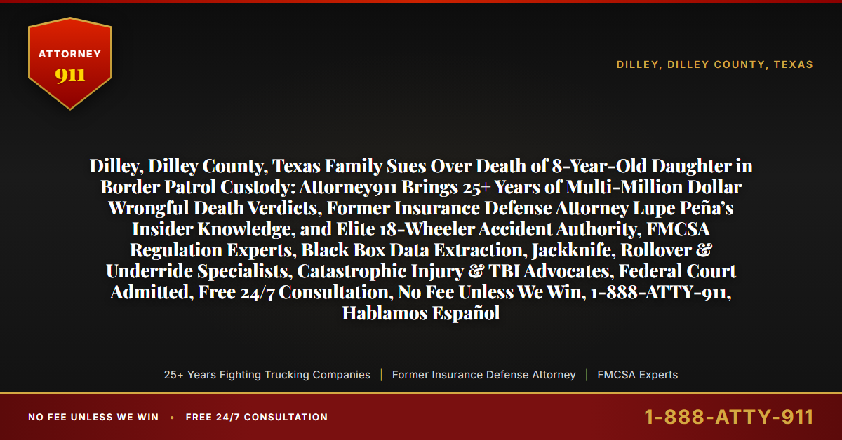 Dilley, Dilley County, Texas Family Sues Over Death of 8-Year-Old Daughter in Border Patrol Custody: Attorney911 Brings 25+ Years of Multi-Million Dollar Wrongful Death Verdicts, Former Insurance Defense Attorney Lupe Peña’s Insider Knowledge, and Elite 18-Wheeler Accident Authority, FMCSA Regulation Experts, Black Box Data Extraction, Jackknife, Rollover & Underride Specialists, Catastrophic Injury & TBI Advocates, Federal Court Admitted, Free 24/7 Consultation, No Fee Unless We Win, 1-888-ATTY-911, Hablamos Español - Attorney911