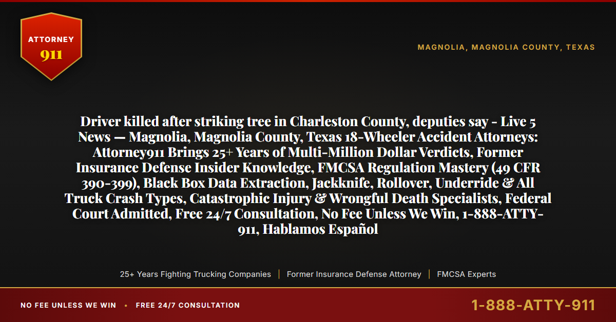 Driver killed after striking tree in Charleston County, deputies say - Live 5 News — Magnolia, Magnolia County, Texas 18-Wheeler Accident Attorneys: Attorney911 Brings 25+ Years of Multi-Million Dollar Verdicts, Former Insurance Defense Insider Knowledge, FMCSA Regulation Mastery (49 CFR 390-399), Black Box Data Extraction, Jackknife, Rollover, Underride & All Truck Crash Types, Catastrophic Injury & Wrongful Death Specialists, Federal Court Admitted, Free 24/7 Consultation, No Fee Unless We Win, 1-888-ATTY-911, Hablamos Español - Attorney911