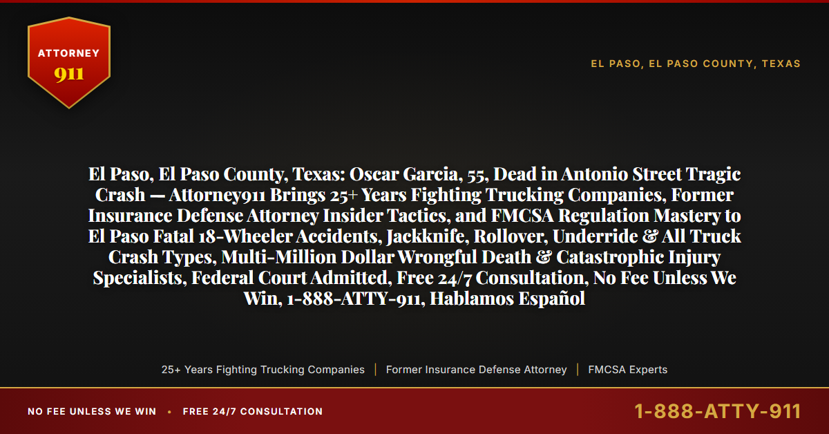 El Paso, El Paso County, Texas: Oscar Garcia, 55, Dead in Antonio Street Tragic Crash — Attorney911 Brings 25+ Years Fighting Trucking Companies, Former Insurance Defense Attorney Insider Tactics, and FMCSA Regulation Mastery to El Paso Fatal 18-Wheeler Accidents, Jackknife, Rollover, Underride & All Truck Crash Types, Multi-Million Dollar Wrongful Death & Catastrophic Injury Specialists, Federal Court Admitted, Free 24/7 Consultation, No Fee Unless We Win, 1-888-ATTY-911, Hablamos Español - Attorney911