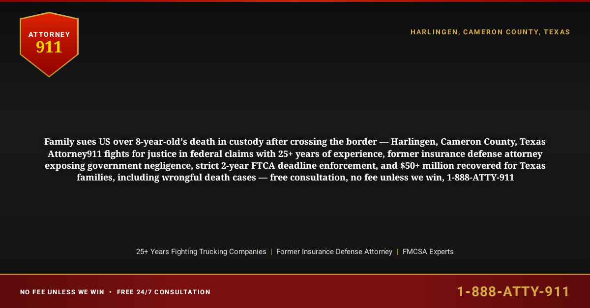 Family sues US over 8-year-old's death in custody after crossing the border — Harlingen, Cameron County, Texas Attorney911 fights for justice in federal claims with 25+ years of experience, former insurance defense attorney exposing government negligence, strict 2-year FTCA deadline enforcement, and $50+ million recovered for Texas families, including wrongful death cases — free consultation, no fee unless we win, 1-888-ATTY-911 - Attorney911