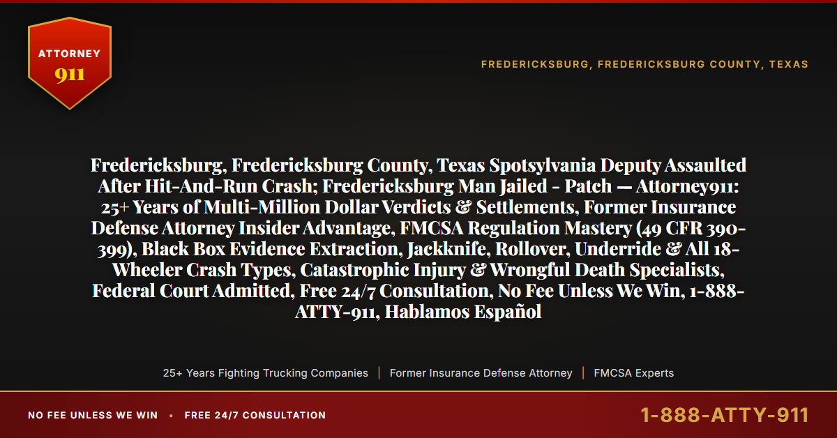 Fredericksburg, Fredericksburg County, Texas Spotsylvania Deputy Assaulted After Hit-And-Run Crash; Fredericksburg Man Jailed - Patch — Attorney911: 25+ Years of Multi-Million Dollar Verdicts & Settlements, Former Insurance Defense Attorney Insider Advantage, FMCSA Regulation Mastery (49 CFR 390-399), Black Box Evidence Extraction, Jackknife, Rollover, Underride & All 18-Wheeler Crash Types, Catastrophic Injury & Wrongful Death Specialists, Federal Court Admitted, Free 24/7 Consultation, No Fee Unless We Win, 1-888-ATTY-911, Hablamos Español - Attorney911