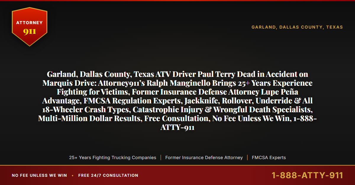 Garland, Dallas County, Texas ATV Driver Paul Terry Dead in Accident on Marquis Drive: Attorney911’s Ralph Manginello Brings 25+ Years Experience Fighting for Victims, Former Insurance Defense Attorney Lupe Peña Advantage, FMCSA Regulation Experts, Jackknife, Rollover, Underride & All 18-Wheeler Crash Types, Catastrophic Injury & Wrongful Death Specialists, Multi-Million Dollar Results, Free Consultation, No Fee Unless We Win, 1-888-ATTY-911 - Attorney911