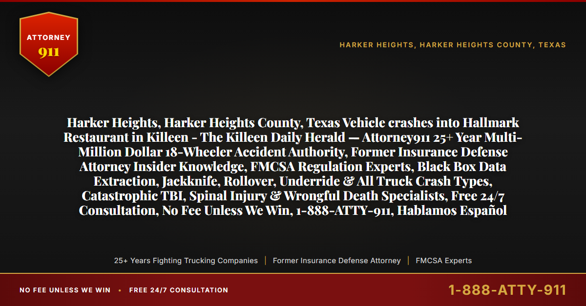 Harker Heights, Harker Heights County, Texas Vehicle crashes into Hallmark Restaurant in Killeen - The Killeen Daily Herald — Attorney911 25+ Year Multi-Million Dollar 18-Wheeler Accident Authority, Former Insurance Defense Attorney Insider Knowledge, FMCSA Regulation Experts, Black Box Data Extraction, Jackknife, Rollover, Underride & All Truck Crash Types, Catastrophic TBI, Spinal Injury & Wrongful Death Specialists, Free 24/7 Consultation, No Fee Unless We Win, 1-888-ATTY-911, Hablamos Español - Attorney911