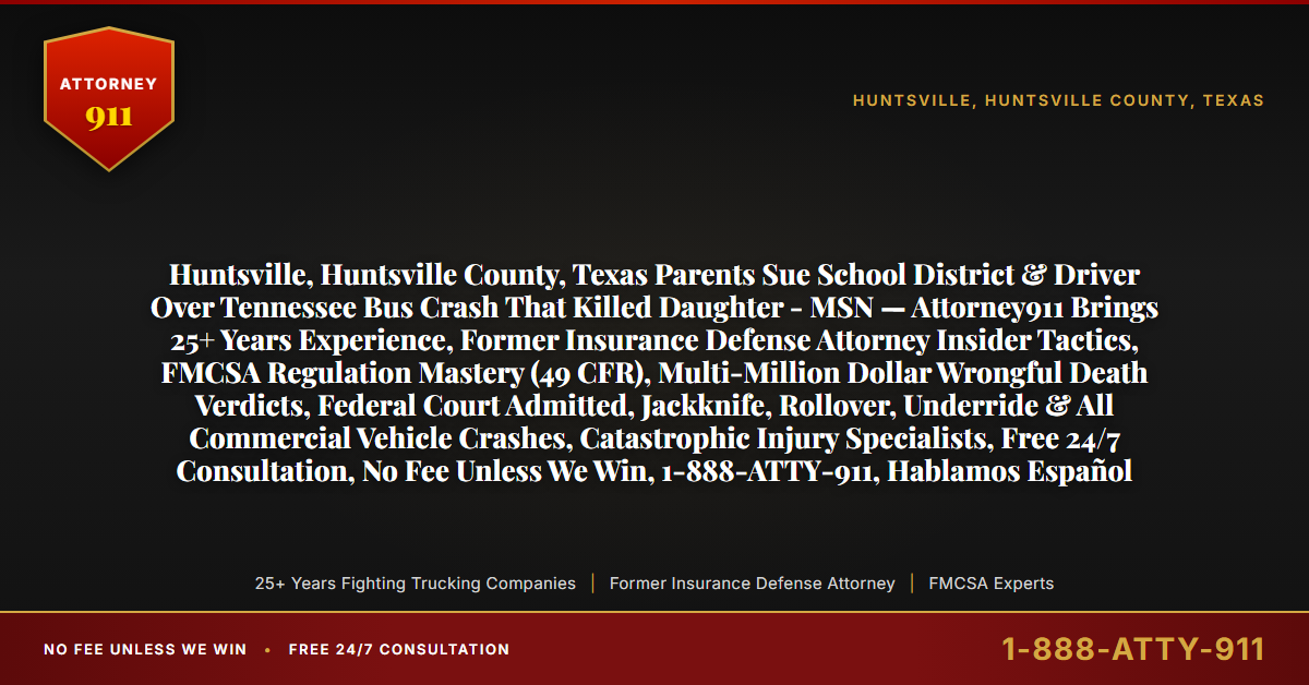 Huntsville, Huntsville County, Texas Parents Sue School District & Driver Over Tennessee Bus Crash That Killed Daughter - MSN — Attorney911 Brings 25+ Years Experience, Former Insurance Defense Attorney Insider Tactics, FMCSA Regulation Mastery (49 CFR), Multi-Million Dollar Wrongful Death Verdicts, Federal Court Admitted, Jackknife, Rollover, Underride & All Commercial Vehicle Crashes, Catastrophic Injury Specialists, Free 24/7 Consultation, No Fee Unless We Win, 1-888-ATTY-911, Hablamos Español - Attorney911