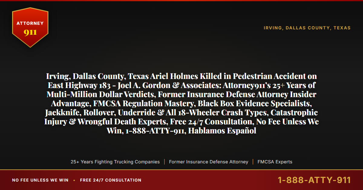 Irving, Dallas County, Texas Ariel Holmes Killed in Pedestrian Accident on East Highway 183 - Joel A. Gordon & Associates: Attorney911’s 25+ Years of Multi-Million Dollar Verdicts, Former Insurance Defense Attorney Insider Advantage, FMCSA Regulation Mastery, Black Box Evidence Specialists, Jackknife, Rollover, Underride & All 18-Wheeler Crash Types, Catastrophic Injury & Wrongful Death Experts, Free 24/7 Consultation, No Fee Unless We Win, 1-888-ATTY-911, Hablamos Español - Attorney911
