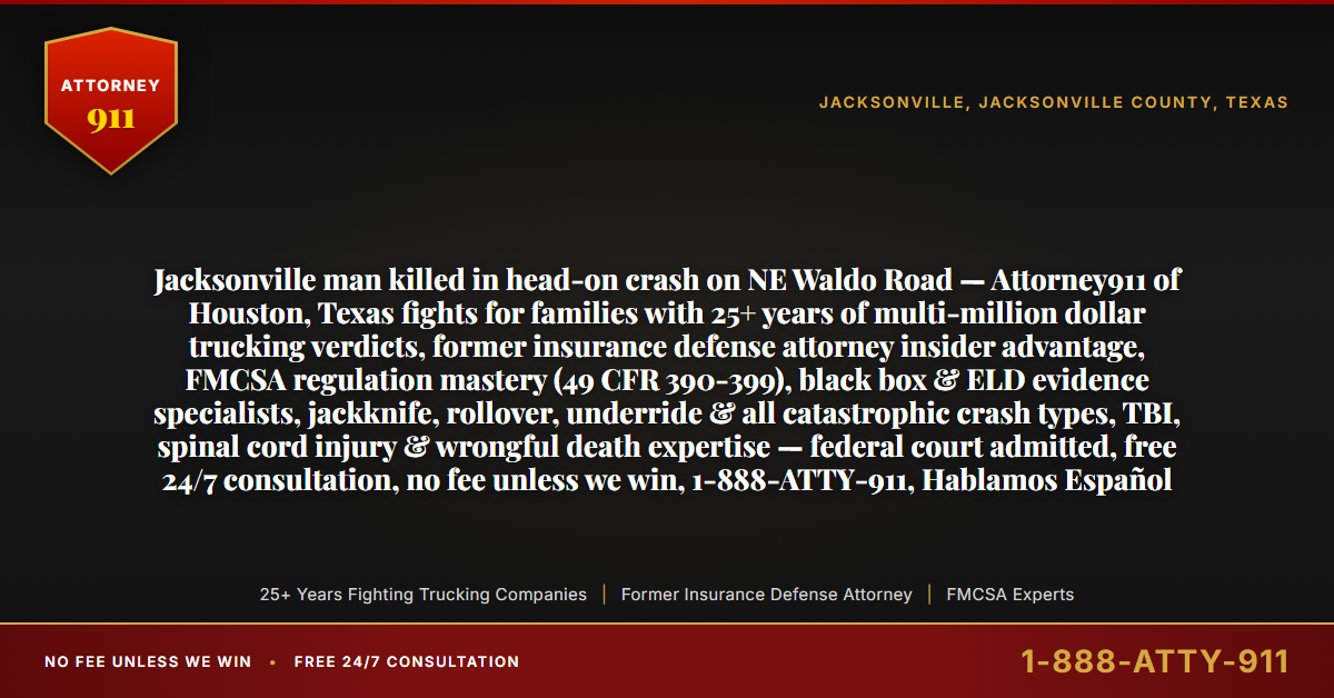 Jacksonville man killed in head-on crash on NE Waldo Road — Attorney911 of Houston, Texas fights for families with 25+ years of multi-million dollar trucking verdicts, former insurance defense attorney insider advantage, FMCSA regulation mastery (49 CFR 390-399), black box & ELD evidence specialists, jackknife, rollover, underride & all catastrophic crash types, TBI, spinal cord injury & wrongful death expertise — federal court admitted, free 24/7 consultation, no fee unless we win, 1-888-ATTY-911, Hablamos Español - Attorney911