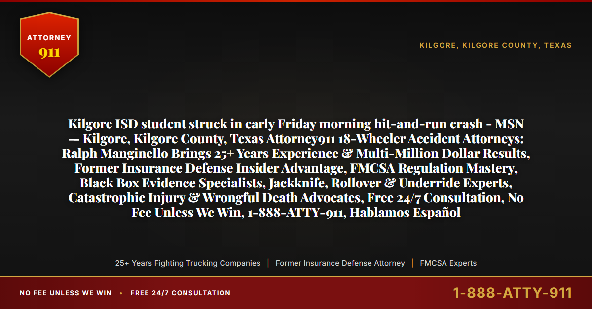 Kilgore ISD student struck in early Friday morning hit-and-run crash - MSN — Kilgore, Kilgore County, Texas Attorney911 18-Wheeler Accident Attorneys: Ralph Manginello Brings 25+ Years Experience & Multi-Million Dollar Results, Former Insurance Defense Insider Advantage, FMCSA Regulation Mastery, Black Box Evidence Specialists, Jackknife, Rollover & Underride Experts, Catastrophic Injury & Wrongful Death Advocates, Free 24/7 Consultation, No Fee Unless We Win, 1-888-ATTY-911, Hablamos Español - Attorney911