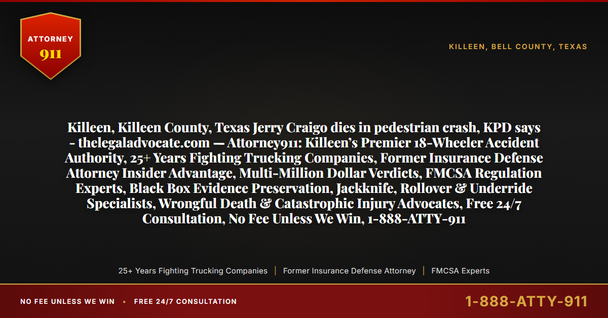 Killeen, Killeen County, Texas Jerry Craigo dies in pedestrian crash, KPD says - thelegaladvocate.com — Attorney911: Killeen’s Premier 18-Wheeler Accident Authority, 25+ Years Fighting Trucking Companies, Former Insurance Defense Attorney Insider Advantage, Multi-Million Dollar Verdicts, FMCSA Regulation Experts, Black Box Evidence Preservation, Jackknife, Rollover & Underride Specialists, Wrongful Death & Catastrophic Injury Advocates, Free 24/7 Consultation, No Fee Unless We Win, 1-888-ATTY-911 - Attorney911