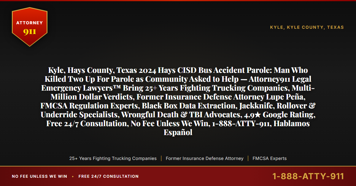 Kyle, Hays County, Texas 2024 Hays CISD Bus Accident Parole: Man Who Killed Two Up For Parole as Community Asked to Help — Attorney911 Legal Emergency Lawyers™ Bring 25+ Years Fighting Trucking Companies, Multi-Million Dollar Verdicts, Former Insurance Defense Attorney Lupe Peña, FMCSA Regulation Experts, Black Box Data Extraction, Jackknife, Rollover & Underride Specialists, Wrongful Death & TBI Advocates, 4.9★ Google Rating, Free 24/7 Consultation, No Fee Unless We Win, 1-888-ATTY-911, Hablamos Español - Attorney911