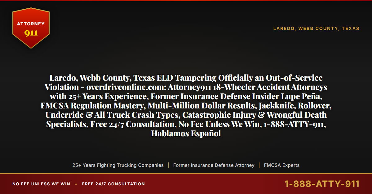 Laredo, Webb County, Texas ELD Tampering Officially an Out-of-Service Violation - overdriveonline.com: Attorney911 18-Wheeler Accident Attorneys with 25+ Years Experience, Former Insurance Defense Insider Lupe Peña, FMCSA Regulation Mastery, Multi-Million Dollar Results, Jackknife, Rollover, Underride & All Truck Crash Types, Catastrophic Injury & Wrongful Death Specialists, Free 24/7 Consultation, No Fee Unless We Win, 1-888-ATTY-911, Hablamos Español - Attorney911