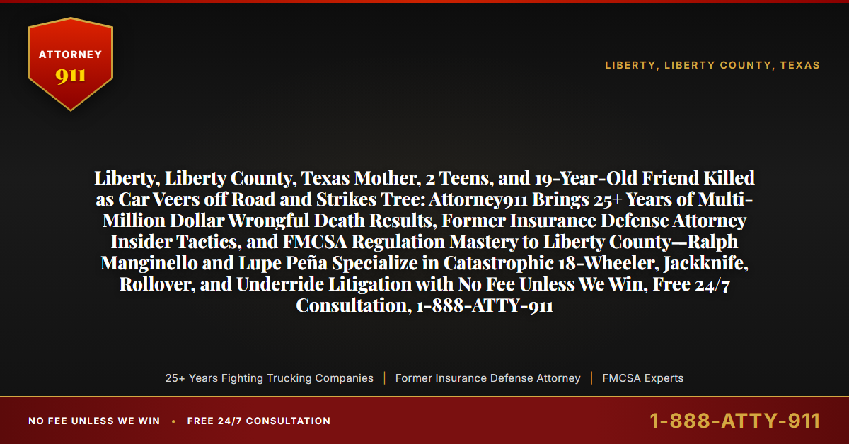 Liberty, Liberty County, Texas Mother, 2 Teens, and 19-Year-Old Friend Killed as Car Veers off Road and Strikes Tree: Attorney911 Brings 25+ Years of Multi-Million Dollar Wrongful Death Results, Former Insurance Defense Attorney Insider Tactics, and FMCSA Regulation Mastery to Liberty County—Ralph Manginello and Lupe Peña Specialize in Catastrophic 18-Wheeler, Jackknife, Rollover, and Underride Litigation with No Fee Unless We Win, Free 24/7 Consultation, 1-888-ATTY-911 - Attorney911