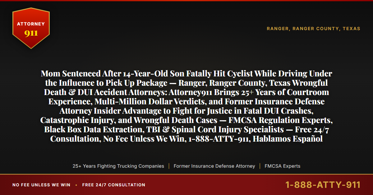 Mom Sentenced After 14-Year-Old Son Fatally Hit Cyclist While Driving Under the Influence to Pick Up Package — Ranger, Ranger County, Texas Wrongful Death & DUI Accident Attorneys: Attorney911 Brings 25+ Years of Courtroom Experience, Multi-Million Dollar Verdicts, and Former Insurance Defense Attorney Insider Advantage to Fight for Justice in Fatal DUI Crashes, Catastrophic Injury, and Wrongful Death Cases — FMCSA Regulation Experts, Black Box Data Extraction, TBI & Spinal Cord Injury Specialists — Free 24/7 Consultation, No Fee Unless We Win, 1-888-ATTY-911, Hablamos Español - Attorney911