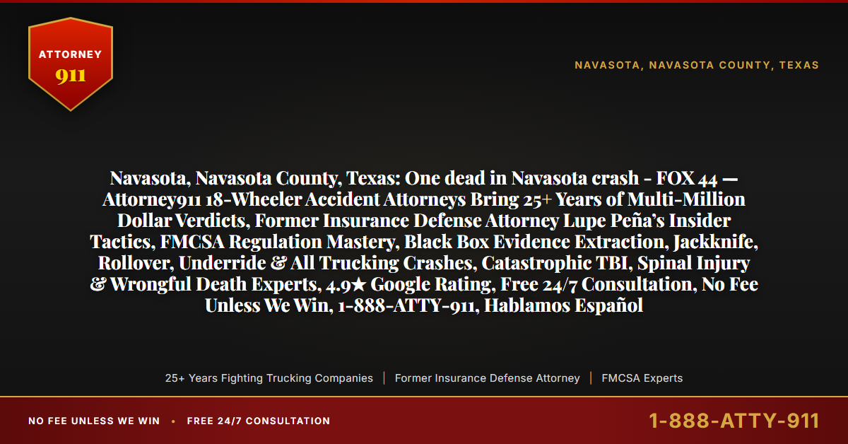 Navasota, Navasota County, Texas: One dead in Navasota crash - FOX 44 — Attorney911 18-Wheeler Accident Attorneys Bring 25+ Years of Multi-Million Dollar Verdicts, Former Insurance Defense Attorney Lupe Peña’s Insider Tactics, FMCSA Regulation Mastery, Black Box Evidence Extraction, Jackknife, Rollover, Underride & All Trucking Crashes, Catastrophic TBI, Spinal Injury & Wrongful Death Experts, 4.9★ Google Rating, Free 24/7 Consultation, No Fee Unless We Win, 1-888-ATTY-911, Hablamos Español - Attorney911