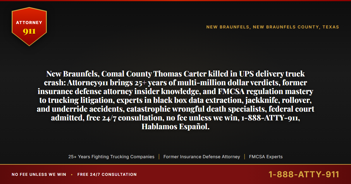 New Braunfels, Comal County Thomas Carter killed in UPS delivery truck crash: Attorney911 brings 25+ years of multi-million dollar verdicts, former insurance defense attorney insider knowledge, and FMCSA regulation mastery to trucking litigation, experts in black box data extraction, jackknife, rollover, and underride accidents, catastrophic wrongful death specialists, federal court admitted, free 24/7 consultation, no fee unless we win, 1-888-ATTY-911, Hablamos Español. - Attorney911