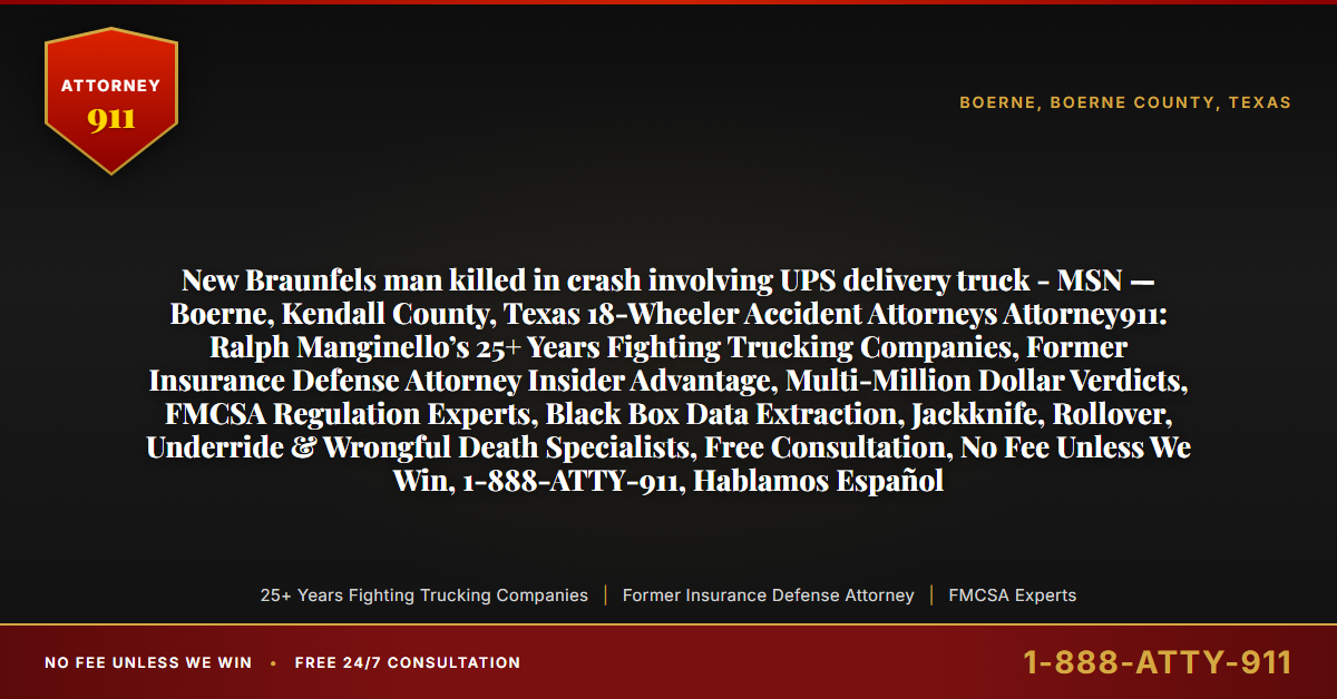 New Braunfels man killed in crash involving UPS delivery truck - MSN — Boerne, Kendall County, Texas 18-Wheeler Accident Attorneys Attorney911: Ralph Manginello’s 25+ Years Fighting Trucking Companies, Former Insurance Defense Attorney Insider Advantage, Multi-Million Dollar Verdicts, FMCSA Regulation Experts, Black Box Data Extraction, Jackknife, Rollover, Underride & Wrongful Death Specialists, Free Consultation, No Fee Unless We Win, 1-888-ATTY-911, Hablamos Español - Attorney911