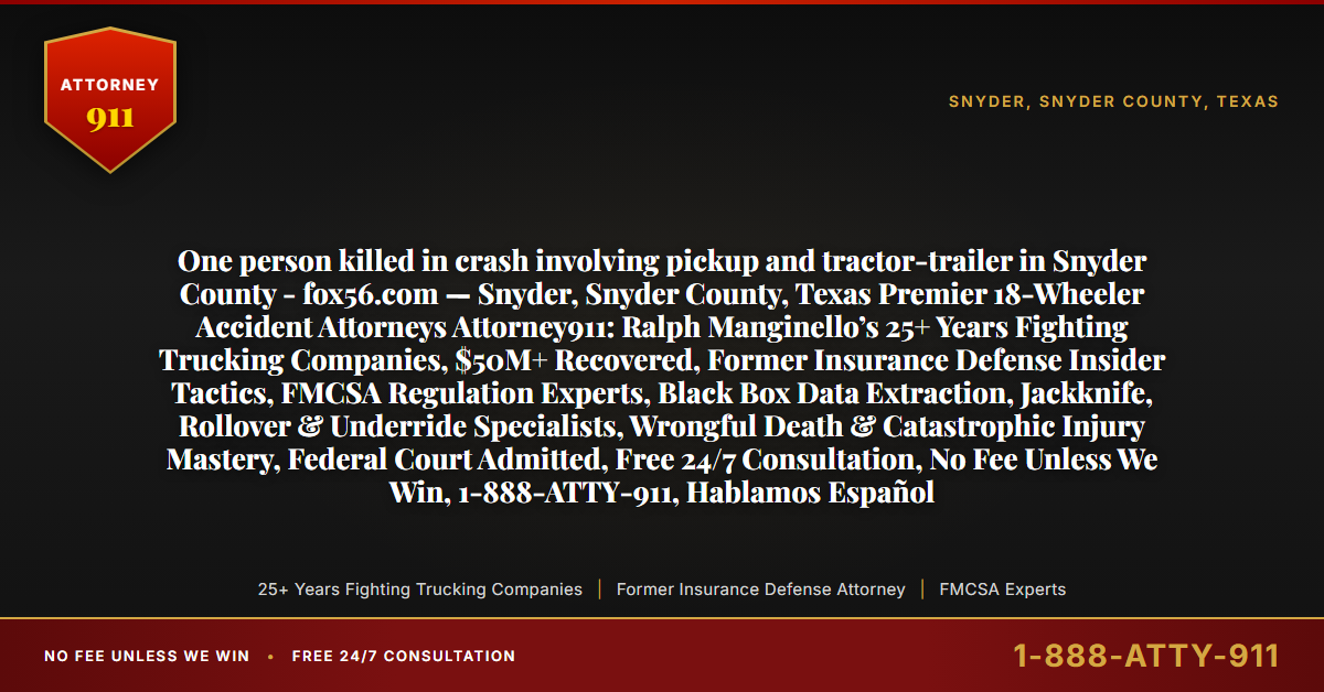 One person killed in crash involving pickup and tractor-trailer in Snyder County - fox56.com — Snyder, Snyder County, Texas Premier 18-Wheeler Accident Attorneys Attorney911: Ralph Manginello’s 25+ Years Fighting Trucking Companies, $50M+ Recovered, Former Insurance Defense Insider Tactics, FMCSA Regulation Experts, Black Box Data Extraction, Jackknife, Rollover & Underride Specialists, Wrongful Death & Catastrophic Injury Mastery, Federal Court Admitted, Free 24/7 Consultation, No Fee Unless We Win, 1-888-ATTY-911, Hablamos Español - Attorney911