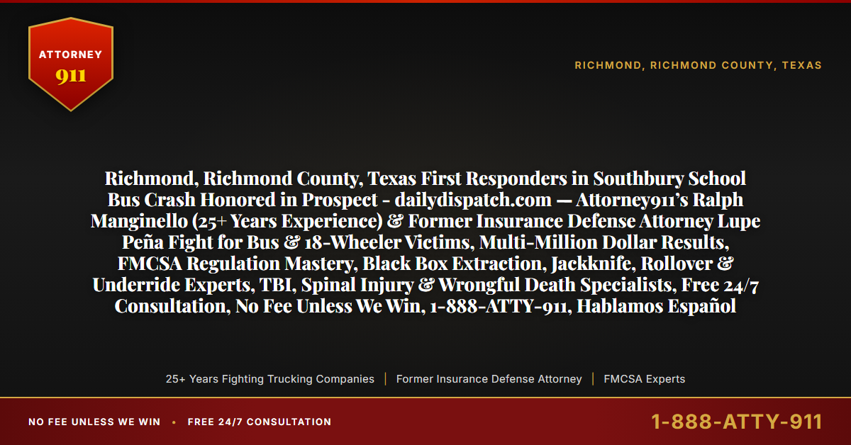 Richmond, Richmond County, Texas First Responders in Southbury School Bus Crash Honored in Prospect - dailydispatch.com — Attorney911’s Ralph Manginello (25+ Years Experience) & Former Insurance Defense Attorney Lupe Peña Fight for Bus & 18-Wheeler Victims, Multi-Million Dollar Results, FMCSA Regulation Mastery, Black Box Extraction, Jackknife, Rollover & Underride Experts, TBI, Spinal Injury & Wrongful Death Specialists, Free 24/7 Consultation, No Fee Unless We Win, 1-888-ATTY-911, Hablamos Español - Attorney911