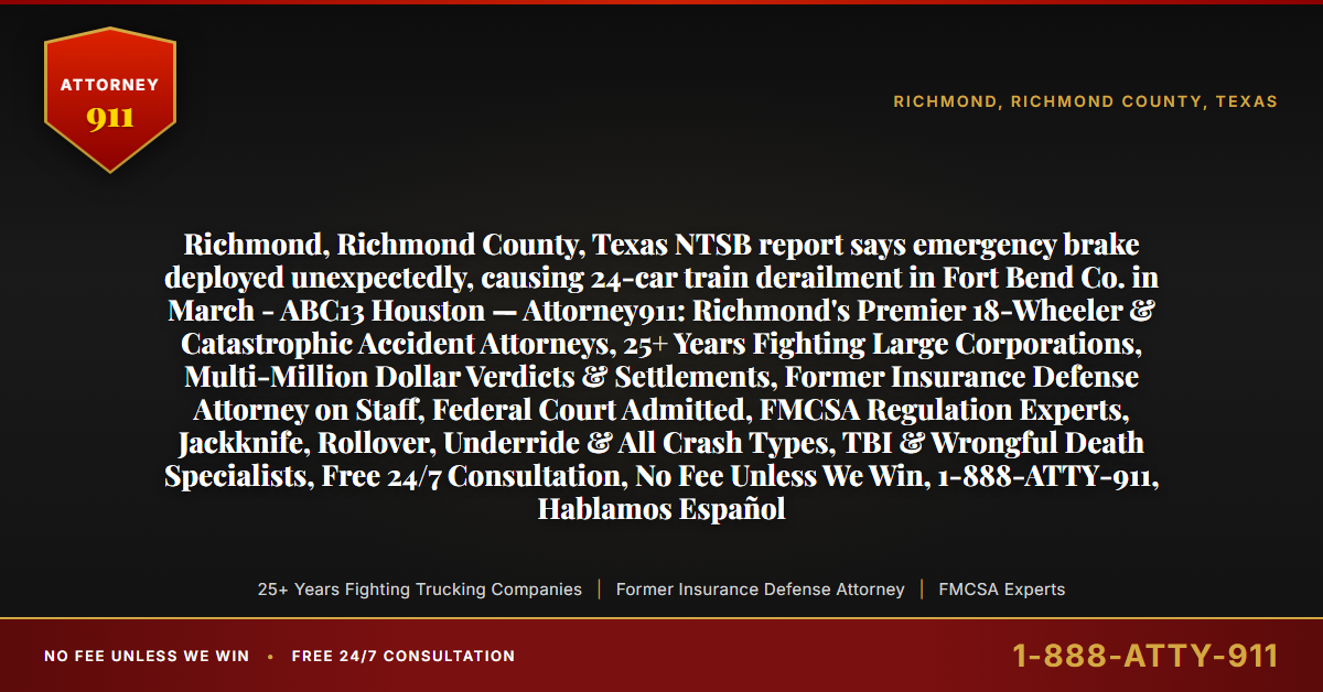 Richmond, Richmond County, Texas NTSB report says emergency brake deployed unexpectedly, causing 24-car train derailment in Fort Bend Co. in March - ABC13 Houston — Attorney911: Richmond's Premier 18-Wheeler & Catastrophic Accident Attorneys, 25+ Years Fighting Large Corporations, Multi-Million Dollar Verdicts & Settlements, Former Insurance Defense Attorney on Staff, Federal Court Admitted, FMCSA Regulation Experts, Jackknife, Rollover, Underride & All Crash Types, TBI & Wrongful Death Specialists, Free 24/7 Consultation, No Fee Unless We Win, 1-888-ATTY-911, Hablamos Español - Attorney911
