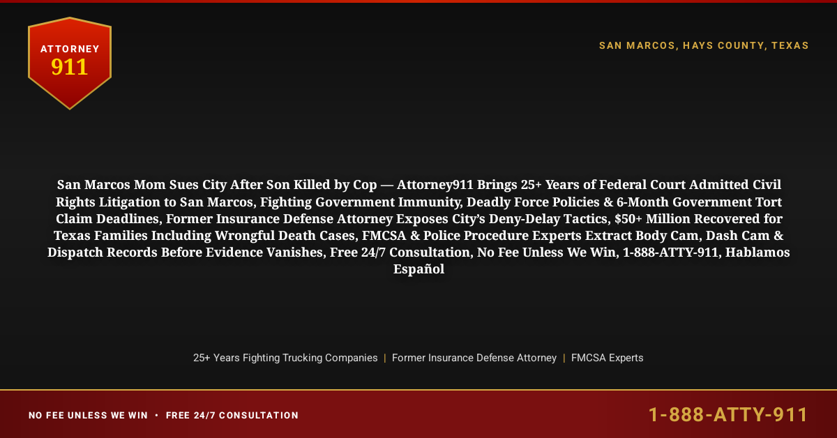 San Marcos Mom Sues City After Son Killed by Cop — Attorney911 Brings 25+ Years of Federal Court Admitted Civil Rights Litigation to San Marcos, Fighting Government Immunity, Deadly Force Policies & 6-Month Government Tort Claim Deadlines, Former Insurance Defense Attorney Exposes City’s Deny-Delay Tactics, $50+ Million Recovered for Texas Families Including Wrongful Death Cases, FMCSA & Police Procedure Experts Extract Body Cam, Dash Cam & Dispatch Records Before Evidence Vanishes, Free 24/7 Consultation, No Fee Unless We Win, 1-888-ATTY-911, Hablamos Español - Attorney911