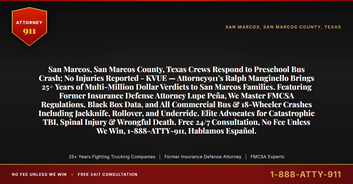 San Marcos, San Marcos County, Texas Crews Respond to Preschool Bus Crash; No Injuries Reported - KVUE — Attorney911’s Ralph Manginello Brings 25+ Years of Multi-Million Dollar Verdicts to San Marcos Families. Featuring Former Insurance Defense Attorney Lupe Peña, We Master FMCSA Regulations, Black Box Data, and All Commercial Bus & 18-Wheeler Crashes Including Jackknife, Rollover, and Underride. Elite Advocates for Catastrophic TBI, Spinal Injury & Wrongful Death. Free 24/7 Consultation, No Fee Unless We Win, 1-888-ATTY-911, Hablamos Español. - Attorney911