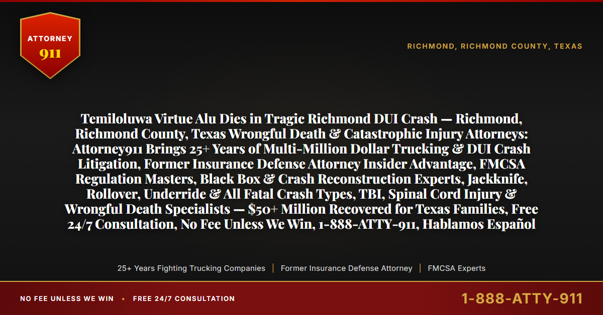 Temiloluwa Virtue Alu Dies in Tragic Richmond DUI Crash — Richmond, Richmond County, Texas Wrongful Death & Catastrophic Injury Attorneys: Attorney911 Brings 25+ Years of Multi-Million Dollar Trucking & DUI Crash Litigation, Former Insurance Defense Attorney Insider Advantage, FMCSA Regulation Masters, Black Box & Crash Reconstruction Experts, Jackknife, Rollover, Underride & All Fatal Crash Types, TBI, Spinal Cord Injury & Wrongful Death Specialists — $50+ Million Recovered for Texas Families, Free 24/7 Consultation, No Fee Unless We Win, 1-888-ATTY-911, Hablamos Español - Attorney911