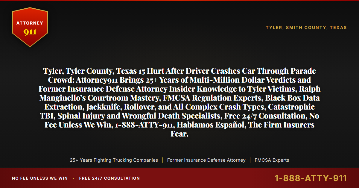 Tyler, Tyler County, Texas 15 Hurt After Driver Crashes Car Through Parade Crowd: Attorney911 Brings 25+ Years of Multi-Million Dollar Verdicts and Former Insurance Defense Attorney Insider Knowledge to Tyler Victims, Ralph Manginello’s Courtroom Mastery, FMCSA Regulation Experts, Black Box Data Extraction, Jackknife, Rollover, and All Complex Crash Types, Catastrophic TBI, Spinal Injury and Wrongful Death Specialists, Free 24/7 Consultation, No Fee Unless We Win, 1-888-ATTY-911, Hablamos Español, The Firm Insurers Fear. - Attorney911