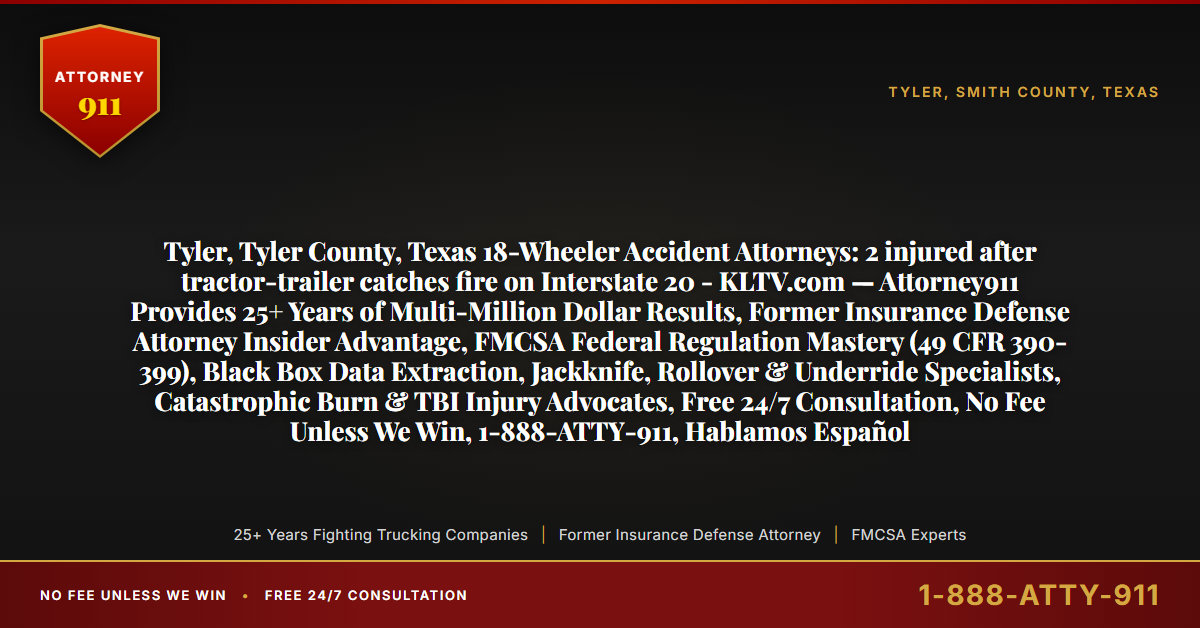 Tyler, Tyler County, Texas 18-Wheeler Accident Attorneys: 2 injured after tractor-trailer catches fire on Interstate 20 - KLTV.com — Attorney911 Provides 25+ Years of Multi-Million Dollar Results, Former Insurance Defense Attorney Insider Advantage, FMCSA Federal Regulation Mastery (49 CFR 390-399), Black Box Data Extraction, Jackknife, Rollover & Underride Specialists, Catastrophic Burn & TBI Injury Advocates, Free 24/7 Consultation, No Fee Unless We Win, 1-888-ATTY-911, Hablamos Español - Attorney911