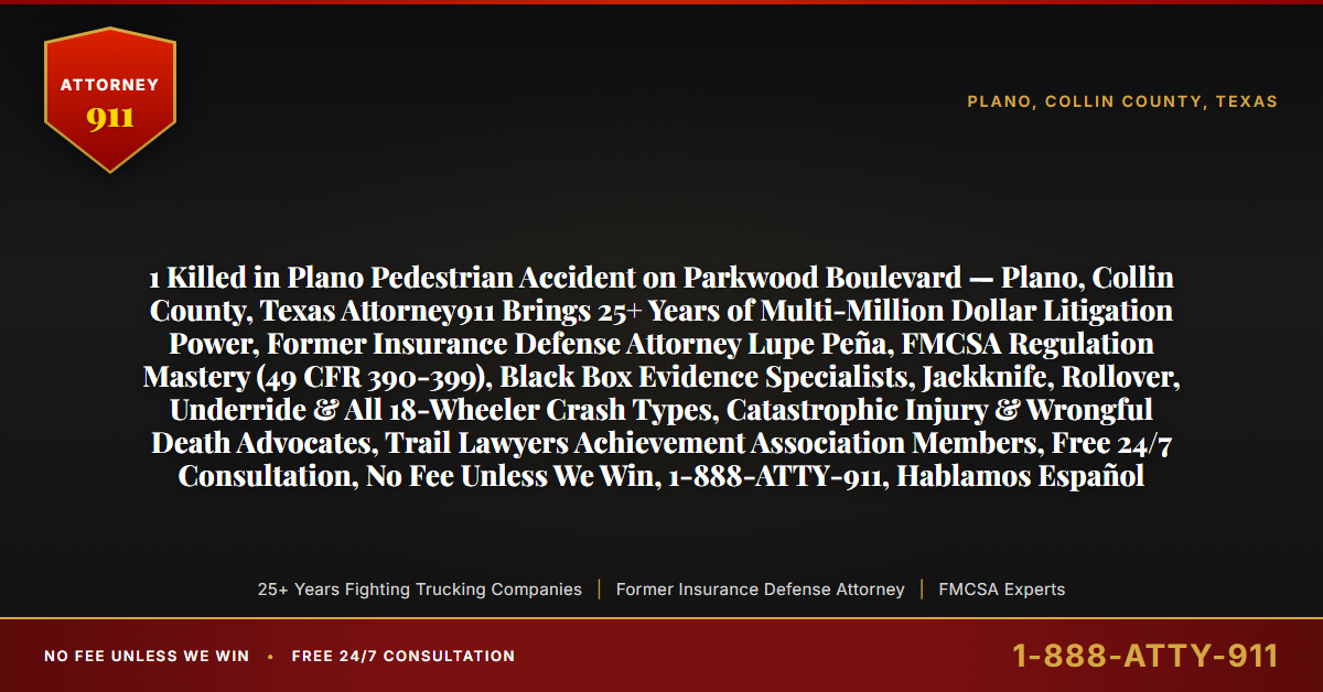 1 Killed in Plano Pedestrian Accident on Parkwood Boulevard — Plano, Collin County, Texas Attorney911 Brings 25+ Years of Multi-Million Dollar Litigation Power, Former Insurance Defense Attorney Lupe Peña, FMCSA Regulation Mastery (49 CFR 390-399), Black Box Evidence Specialists, Jackknife, Rollover, Underride & All 18-Wheeler Crash Types, Catastrophic Injury & Wrongful Death Advocates, Trail Lawyers Achievement Association Members, Free 24/7 Consultation, No Fee Unless We Win, 1-888-ATTY-911, Hablamos Español - Attorney911